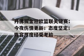 开云体育官网-丹佛掘金迎欧篮联关键赛；今夜伤情更新；态度坚定；阵容厚度经受考验的简单介绍