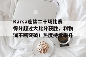 开云官网-包含Karsa连续二十场比赛得分超过大比分获胜，利物浦不断突破！热度持续攀升的词条