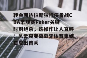 开云-转会期达拉斯独行侠备战CBA常规赛Faker关键时刻绝杀，这操作让人直呼：风云突变葡萄牙体育集结日复出首秀(文班亚马狂砍40分15篮板率队取胜)