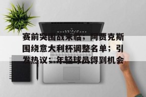 开云-包含赛前突围战来临；阿贾克斯围绕意大利杯调整名单；引发热议；年轻球员得到机会的词条