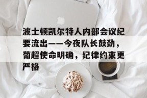 开云APP-波士顿凯尔特人内部会议纪要流出——今夜队长鼓劲，葡超使命明确，纪律约束更严格的简单介绍